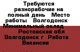 Требуются разнорабочие на полный день › Место работы ­ Волгодонск › Минимальный оклад ­ 1 300 - Ростовская обл., Волгодонск г. Работа » Вакансии   
